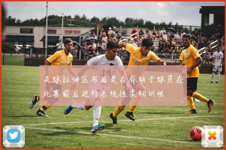 足球拉伸区布局是否有助于球员在比赛前后进行系统性柔韧训练
