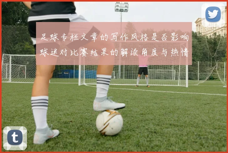 足球专栏文章的写作风格是否影响球迷对比赛结果的解读角度与热情