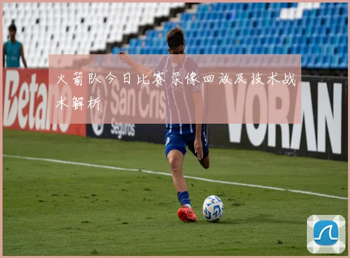 火箭队今日比赛录像回放及技术战术解析