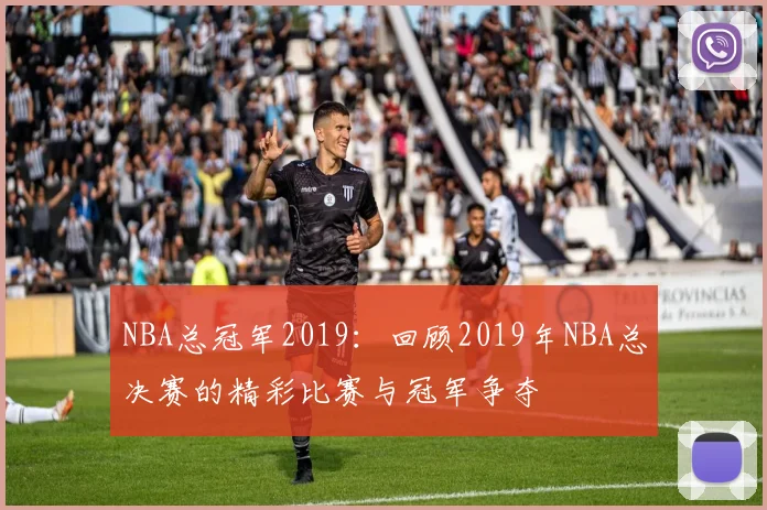 NBA总冠军2019：回顾2019年NBA总决赛的精彩比赛与冠军争夺