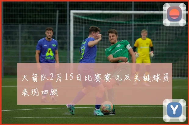 火箭队2月15日比赛赛况及关键球员表现回顾