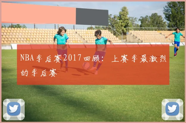 NBA季后赛2017回顾：上赛季最激烈的季后赛