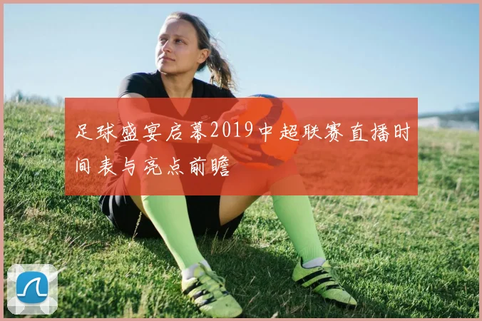 足球盛宴启幕2019中超联赛直播时间表与亮点前瞻