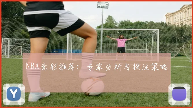 NBA竞彩推荐：专家分析与投注策略