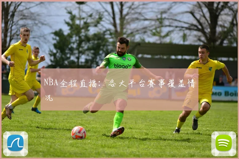 NBA全程直播：各大平台赛事覆盖情况