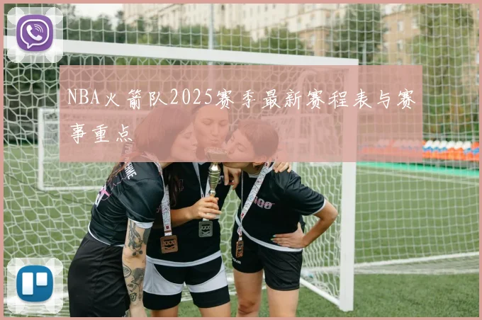 NBA火箭队2025赛季最新赛程表与赛事重点