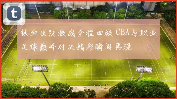 铁血攻防激战全程回顾 CBA与职业足球巅峰对决精彩瞬间再现